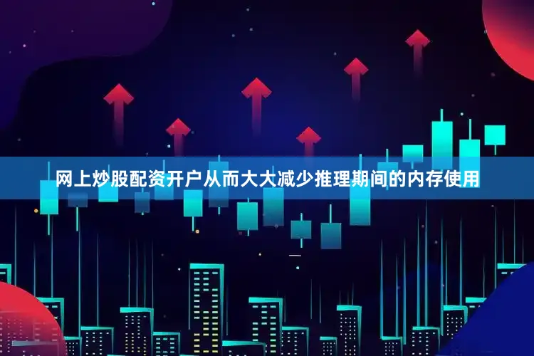 网上炒股配资开户从而大大减少推理期间的内存使用