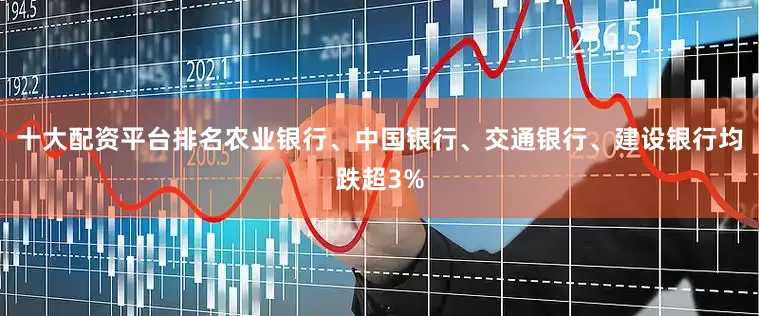 十大配资平台排名农业银行、中国银行、交通银行、建设银行均跌超3%