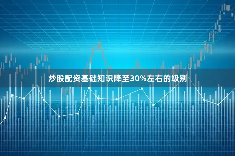 炒股配资基础知识降至30%左右的级别