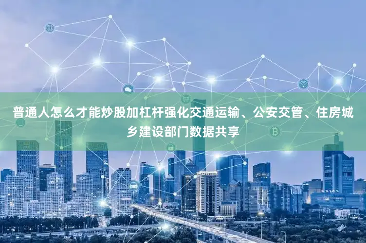 普通人怎么才能炒股加杠杆强化交通运输、公安交管、住房城乡建设部门数据共享