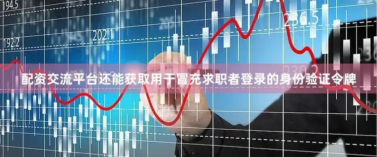配资交流平台还能获取用于冒充求职者登录的身份验证令牌
