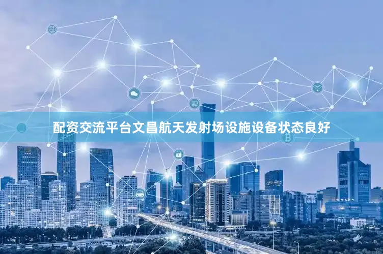 配资交流平台文昌航天发射场设施设备状态良好