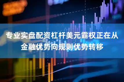 专业实盘配资杠杆美元霸权正在从金融优势向规则优势转移