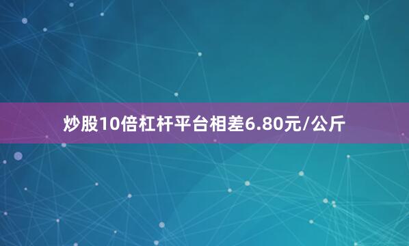 炒股10倍杠杆平台相差6.80元/公斤