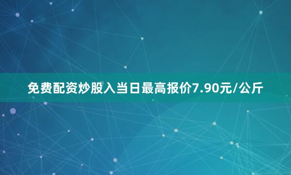 免费配资炒股入当日最高报价7.90元/公斤