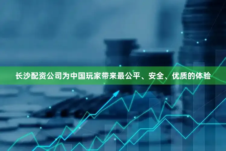 长沙配资公司为中国玩家带来最公平、安全、优质的体验