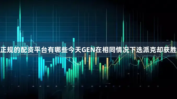 正规的配资平台有哪些今天GEN在相同情况下选派克却获胜
