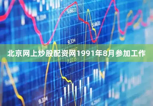 北京网上炒股配资网1991年8月参加工作