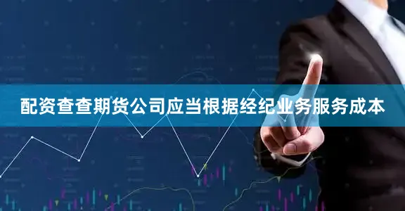 配资查查期货公司应当根据经纪业务服务成本