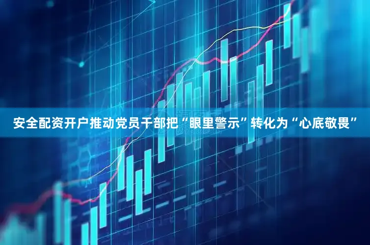 安全配资开户推动党员干部把“眼里警示”转化为“心底敬畏”