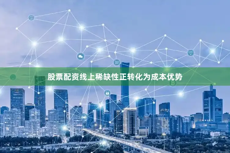 股票配资线上稀缺性正转化为成本优势