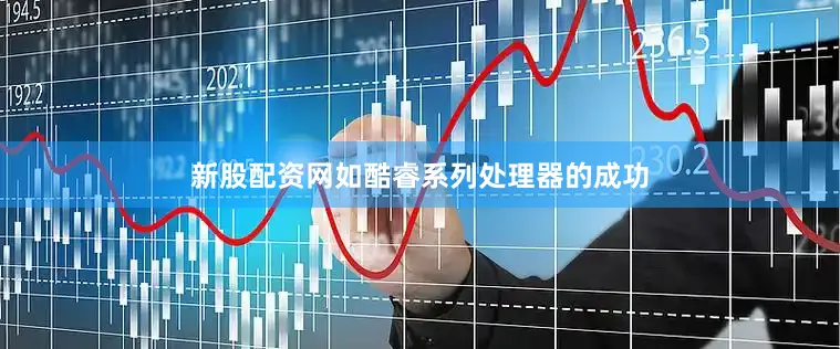 新股配资网如酷睿系列处理器的成功