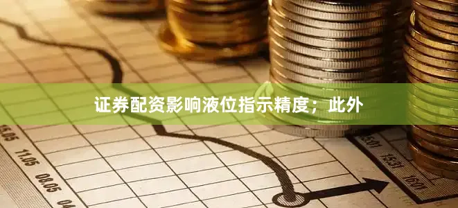 证券配资影响液位指示精度；此外