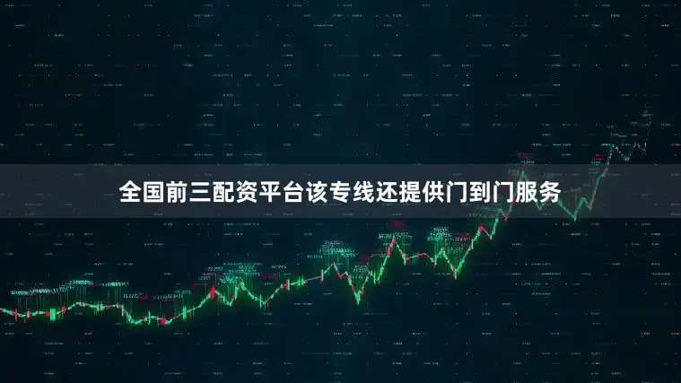 全国前三配资平台该专线还提供门到门服务