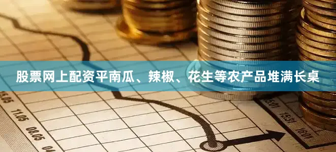 股票网上配资平南瓜、辣椒、花生等农产品堆满长桌